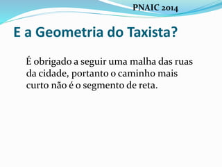 E a Geometria do Taxista?
É obrigado a seguir uma malha das ruas
da cidade, portanto o caminho mais
curto não é o segmento de reta.
PNAIC 2014
 