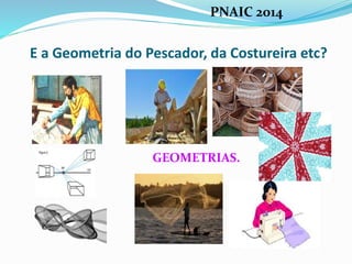 E a Geometria do Pescador, da Costureira etc?
GEOMETRIAS.
..
PNAIC 2014
 