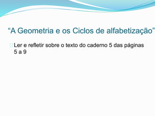 “A Geometria e os Ciclos de alfabetização”
Ler e refletir sobre o texto do caderno 5 das páginas
5 a 9
 