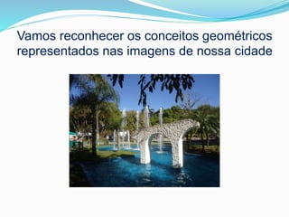 Vamos reconhecer os conceitos geométricos
representados nas imagens de nossa cidade
 