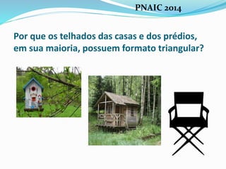 Por que os telhados das casas e dos prédios,
em sua maioria, possuem formato triangular?
PNAIC 2014
 