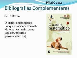 Bibliografias Complementares
Keith Devlin
O instinto matemático
Por que você é um Gênio da
Matemática [assim como
lagostas, pássaros,
gatos e cachorros]
PNAIC 2014
 