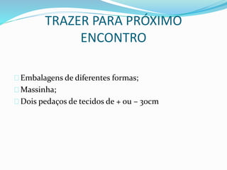 TRAZER PARA PRÓXIMO
ENCONTRO
Embalagens de diferentes formas;
Massinha;
Dois pedaços de tecidos de + ou – 30cm
 