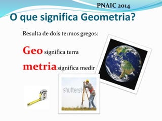 O que significa Geometria?
Resulta de dois termos gregos:
Geosignifica terra
metriasignifica medir
PNAIC 2014
 