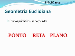 Geometria Euclidiana
Termos primitivos, as noções de:
PONTO RETA PLANO
PNAIC 2014
 