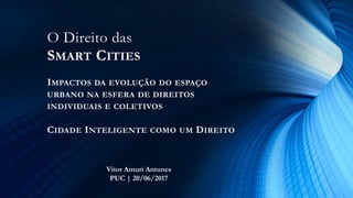 O Direito das
SMART CITIES
IMPACTOS DA EVOLUÇÃO DO ESPAÇO
URBANO NA ESFERA DE DIREITOS
INDIVIDUAIS E COLETIVOS
CIDADE INTELIGENTE COMO UM DIREITO
Vitor Amuri Antunes
PUC | 20/06/2017
 