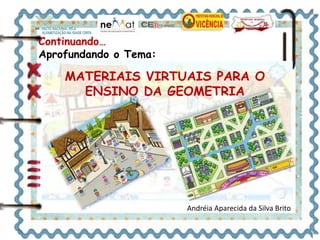 Continuando… 
Aprofundando o Tema: 
MATERIAIS VIRTUAIS PARA O 
ENSINO DA GEOMETRIA 
Andréia Aparecida da Silva Brito 
 