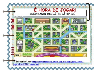 É HORA DE JOGAR! 
JOGO:DAQUI PRA LÁ, DE LÁ PRA CÁ 
Disponível em:http://revistaescola.abril.com.br/swf/jogos/exibi-jogo. 
shtml?212_mapa.swf 
 