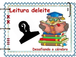 Leitura deleite 
Desafiando o cérebro 
 