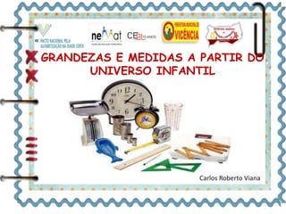 GRANDEZAS E MEDIDAS A PARTIR DO 
UNIVERSO INFANTIL 
Carlos Roberto Viana 
 