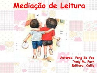 Mediação de Leitura 
Autores: Yong So Yoo 
Yong M. Park 
Editora: Callis 
 