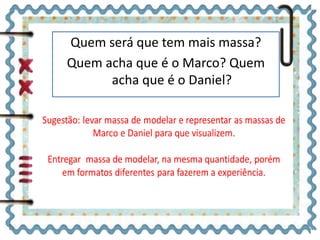 Quem será que tem mais massa? 
Quem acha que é o Marco? Quem 
acha que é o Daniel? 
 