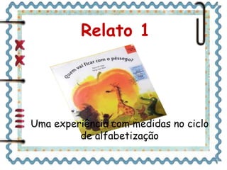 Relato 1 
Uma experiência com medidas no ciclo 
de alfabetização 
 