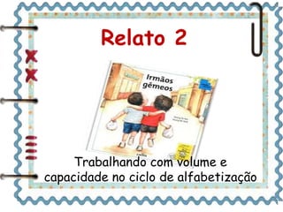 Relato 2 
Trabalhando com volume e 
capacidade no ciclo de alfabetização 
 