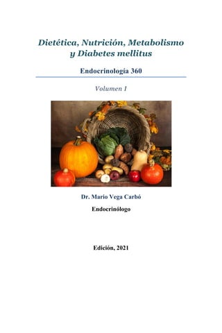 Dietética, Nutrición, Metabolismo
y Diabetes mellitus
Endocrinología 360
Volumen I
Dr. Mario Vega Carbó
Endocrinólogo
Edición, 2021
 