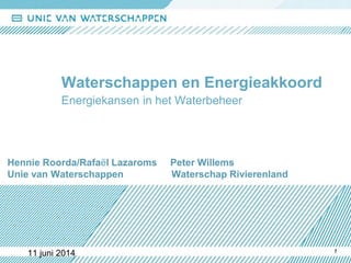 11 juni 2014,
Hennie Roorda/Rafaël Lazaroms Peter Willems
Unie van Waterschappen Waterschap Rivierenland
1
Waterschappen en Energieakkoord
Energiekansen in het Waterbeheer
 