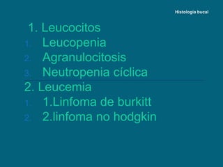 Histología bucal
1. Leucocitos
1. Leucopenia
2. Agranulocitosis
3. Neutropenia cíclica
2. Leucemia
1. 1.Linfoma de burkitt
2. 2.linfoma no hodgkin
 