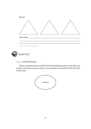 29
Biases:
Yourstand:  _____________________________________________
___________________________________________________
___________________________________________________
________________
YOUR TEXT
Task 4  World of Words
Before venturing into the world of our featured literary piece, work with your
partner and write as many words as you can that are associated with the word
in the circle.
salesman
 