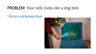 PROBLEM: Your sofa looks like a dog bed.
• Pet Fur + Lint Remover Brush
 