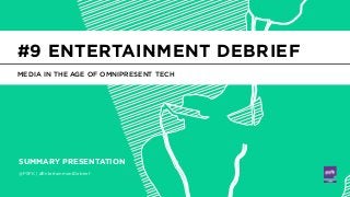 @PSFK | #EntertainmentDebrief
SUMMARY PRESENTATION
MEDIA IN THE AGE OF OMNIPRESENT TECH
#9 ENTERTAINMENT DEBRIEF
 