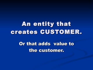 An entity that creates CUSTOMER. Or that adds  value to the customer. 