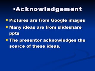 Acknowledgement Pictures are from Google images Many ideas are from slideshare ppts The presentor acknowledges the source of these ideas. 