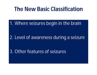 The New Basic Classification
1. Where seizures begin in the brain
2. Level of awareness during a seizure
3. Other features of seizures
 