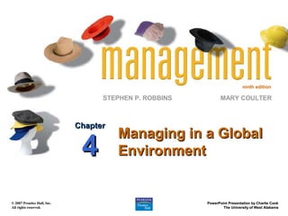 ninth edition
STEPHEN P. ROBBINS
© 2007 Prentice Hall, Inc.© 2007 Prentice Hall, Inc.
All rights reserved.All rights reserved.
PowerPoint Presentation by Charlie CookPowerPoint Presentation by Charlie Cook
The University of West AlabamaThe University of West Alabama
MARY COULTER
Managing in a GlobalManaging in a Global
EnvironmentEnvironment
ChapterChapter
44
 