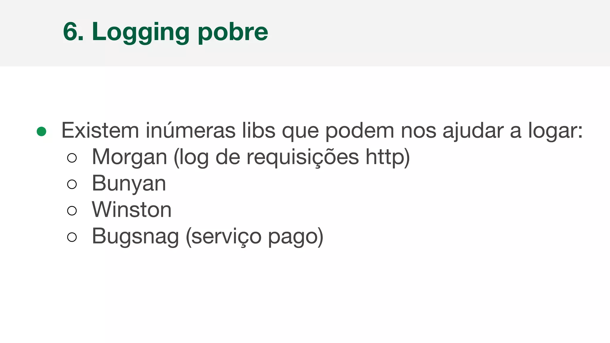 ● Existem inúmeras libs que podem nos ajudar a logar:
○ Morgan (log de requisições http)
○ Bunyan
○ Winston
○ Bugsnag (serviço pago)
6. Logging pobre
 