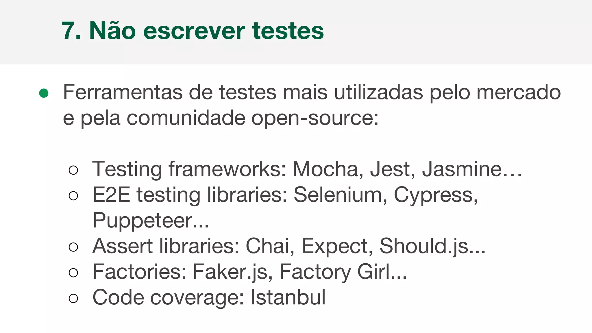 ● Ferramentas de testes mais utilizadas pelo mercado
e pela comunidade open-source:
○ Testing frameworks: Mocha, Jest, Jasmine…
○ E2E testing libraries: Selenium, Cypress,
Puppeteer...
○ Assert libraries: Chai, Expect, Should.js...
○ Factories: Faker.js, Factory Girl...
○ Code coverage: Istanbul
7. Não escrever testes
 
