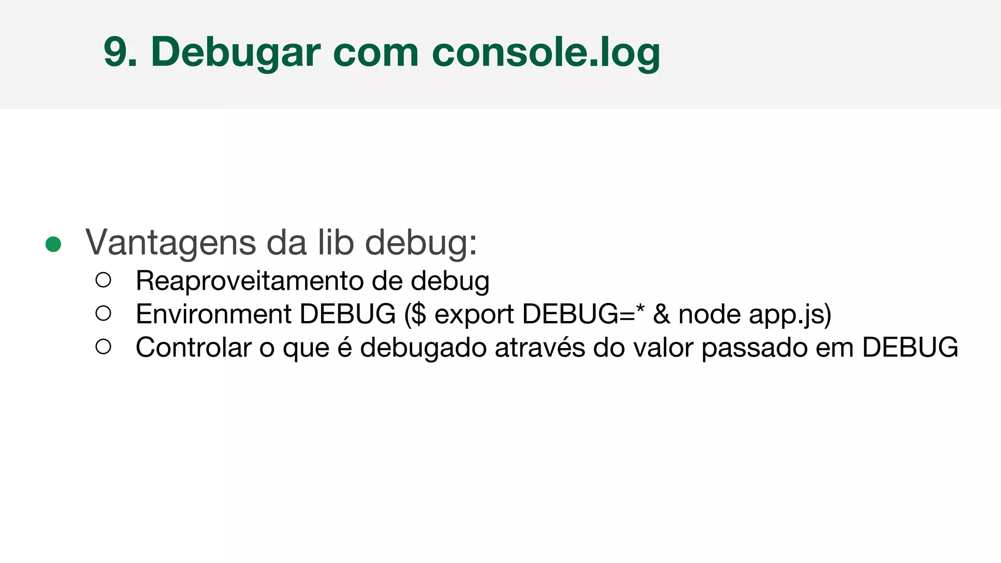 ● Vantagens da lib debug:
○ Reaproveitamento de debug
○ Environment DEBUG ($ export DEBUG=* & node app.js)
○ Controlar o que é debugado através do valor passado em DEBUG
9. Debugar com console.log
 