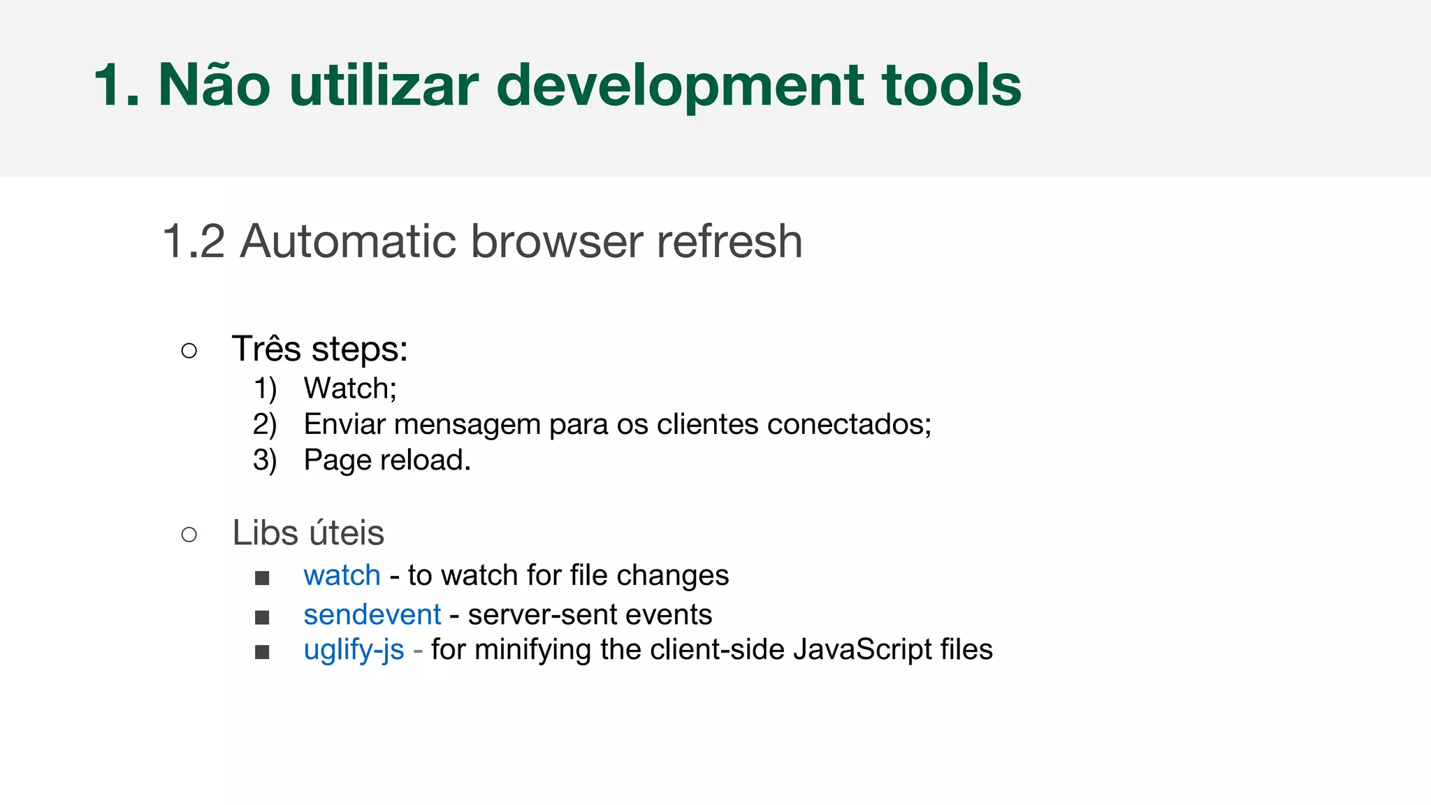 Nome da empresa 1
1. Não utilizar development tools
1.2 Automatic browser refresh
○ Três steps:
1) Watch;
2) Enviar mensagem para os clientes conectados;
3) Page reload.
○ Libs úteis
■ watch - to watch for file changes
■ sendevent - server-sent events
■ uglify-js - for minifying the client-side JavaScript files
 