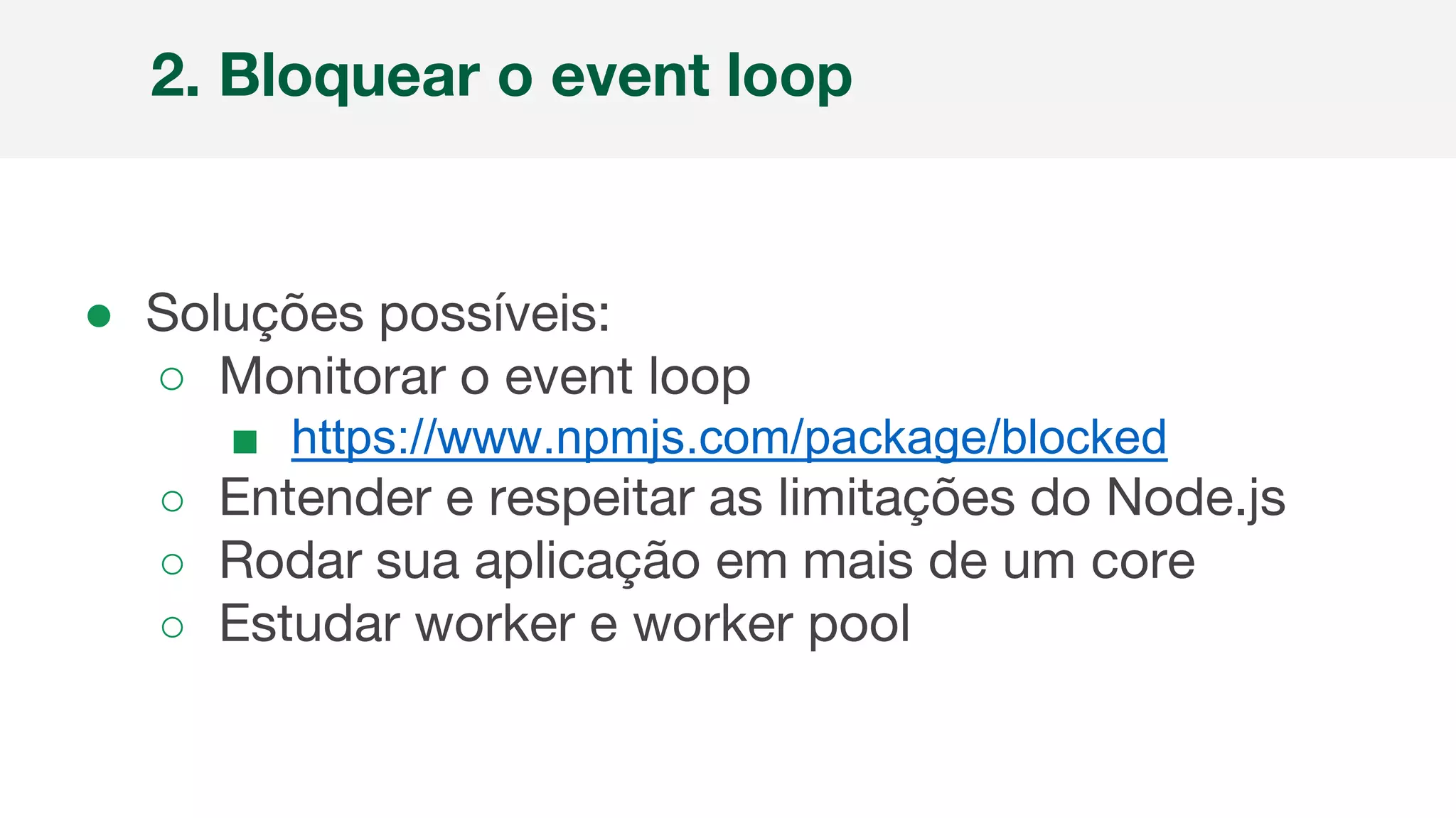 ● Soluções possíveis:
○ Monitorar o event loop
■ https://www.npmjs.com/package/blocked
○ Entender e respeitar as limitações do Node.js
○ Rodar sua aplicação em mais de um core
○ Estudar worker e worker pool
2. Bloquear o event loop
 