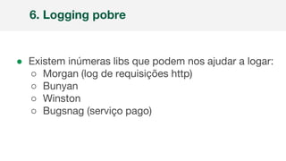 ● Existem inúmeras libs que podem nos ajudar a logar:
○ Morgan (log de requisições http)
○ Bunyan
○ Winston
○ Bugsnag (serviço pago)
6. Logging pobre
 