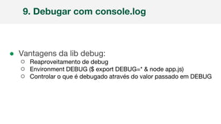 ● Vantagens da lib debug:
○ Reaproveitamento de debug
○ Environment DEBUG ($ export DEBUG=* & node app.js)
○ Controlar o que é debugado através do valor passado em DEBUG
9. Debugar com console.log
 