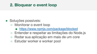 ● Soluções possíveis:
○ Monitorar o event loop
■ https://www.npmjs.com/package/blocked
○ Entender e respeitar as limitações do Node.js
○ Rodar sua aplicação em mais de um core
○ Estudar worker e worker pool
2. Bloquear o event loop
 