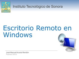 Instituto Tecnológico de Sonora




Escritorio Remoto en
Windows

José Manuel Acosta Rendón
Febrero 2010
 