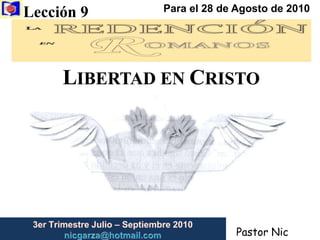 Lección 9  Para el 28 de Agosto de 2010 LIBERTAD EN CRISTO 3er Trimestre Julio – Septiembre2010                         nicgarza@hotmail.com Pastor Nic Garza 