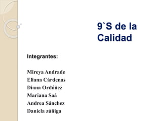9`S de la
Calidad
Integrantes:
Mireya Andrade
Eliana Cárdenas
Diana Ordóñez
Mariana Saá
Andrea Sánchez
Daniela zúñiga
 