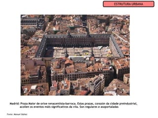 ESTRUTURA URBANA




  Madrid: Praza Maior de orixe renacentista-barroca. Estas prazas, corazón da cidade preindustrial,
         acollen os eventos máis significativos da vila. Son regulares e asoportaladas

Fonte: Manuel Ibáñez
 