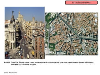 ESTRUTURA URBANA




Madrid: Gran Vía. Proxectouse como unha arteria de comunicación que unía o entramado do casco histórico
        medieval co Ensanche burgués.



Fonte: Manuel Ibáñez
 
