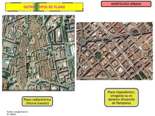 MORFOLOXÍA URBANA
                 OUTROS TIPOS DE PLANO




                                         Plano hippodámico,
                                           ortogonal ou en
                 Plano radiocéntrico     dameiro (Ensanche
                  (Vitoria-Gasteiz)         de Pamplona)

Fontes: Google Earth e
M. Ibáñez
 