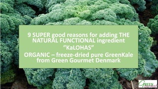 9 SUPER good reasons for adding THE
NATURAL FUNCTIONAL ingredient
”KaLOHAS”
ORGANIC – freeze-dried pure GreenKale
from Green Gourmet Denmark
9 g
 