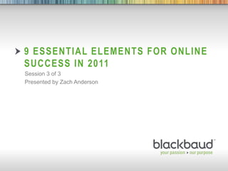 9 Essential elements for online success in 2011 Session 3 of 3 Presented by Zach Anderson 