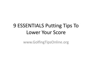 9 ESSENTIALS Putting Tips To Lower Your Score www.GolfingTipsOnline.org 