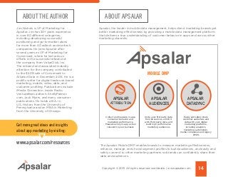 ABOUT THE AUTHOR
Jim Nichols is VP of Marketing for
Apsalar. Jim has 20+ years experience
in over 80 different categories,
including developing successful
positioning and go-to-market plans
for more than 40 adtech and martech
companies. He joins Apsalar after
several years as VP of Marketing for
Conversant, where he led various
efforts in the successful rebrand of
the company from ValueClick, Inc.
The rebrand and associated industry
attention for the company contributed
to the $2.3B sale of Conversant to
Alliance Data in December, 2014. He is a
prolific writer for digital trades on brand
marketing, mobile, video, data, and
customer profiling. Publications include
iMedia Connection, Inside Radio,
VentureBeat, ad:tech, ShellyPalmer.
com, Jack Myers, and many consumer
publications. He holds a B.A. in
U.S. History from the University of
Pennsylvania and an MBA in Marketing
from the University of Chicago.
ABOUT APSALAR
Apsalar, the leader in mobile data management, helps direct marketing brands get
better marketing effectiveness by providing a mobile data management platform
that delivers a true understanding of customer behavior in apps and across other
marketing channels.
The Apsalar Mobile DMP enables brands to measure marketing effectiveness,
enhance, manage, enrich and segment profiles to build audiences, and easily and
safely connect to other marketing partners so brands can confidently share their
data and audiences.
APSALAR
ATTRIBUTION
APSALAR
AUDIENCES
APSALAR
DATASYNC
MOBILE DMP
Collect and measure in-app
consumer behavior and
marketing performance.
Measure every in-app action
relevent to your buinesss
Unite your first party data
from all sources, enrich it
with third party data, and
build high performance
marketing audiences
Easily and safely share
customer audiences and
data with your digital
marketing platforms,
including analytics,
marketing automation,
media companies and legacy
DMPs
14Copyright © 2015 All rights reserved worldwide. | www.apsalar.com
Get more great ideas and insights
about app marketing by visiting:
www.apsalar.com/resources
 
