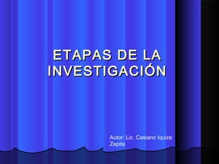 ETAPAS DE LAETAPAS DE LA
INVESTIGACIÓNINVESTIGACIÓN
Autor: Lic. Casiano Iquize
Zepita
 