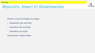 eTwinning
RÉSULTATS, IMPACT ET DISSÉMINATION
Montrez toutes les étapes du projet:
- Préparation des activités
- Calendrier des activités
- Evaluation du projet
Documentez chaque étape.
 