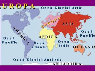 ÀFRICA ÀSIA OCEANIA ANTÀRTIDA EUROPA AMÈRICA EUROPA Oceà  atlàntic Oceà   Pacífic Oceà   Pacífic Oceà   índic Oceà Glacial Àrtic Oceà Glacial Antàrtic 
