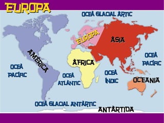 EUROPA                        Oceà Glacial Àrtic


                               PA
                            RO          ÀSIA
                         EU
      AM
      AM



                                                      Oceà
         ÈR



                        ÀFRICA
         ÈR



                                                     Pacífic
 Oceà
            IICA
              CA




Pacífic              Oceà             Oceà
                   atlàntic           índic        OCEANIA


          Oceà Glacial Antàrtic
                                   ANTÀRTIDA
 